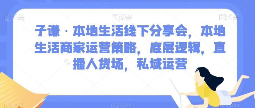 子谦·本地生活线下分享会，本地生活商家运营策略，底层逻辑，直播人货场，私域运营-小哈资源