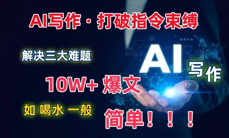 AI写作：解决三大难题，10W+爆文如喝水一般简单，打破指令调教束缚【揭秘】-小哈资源