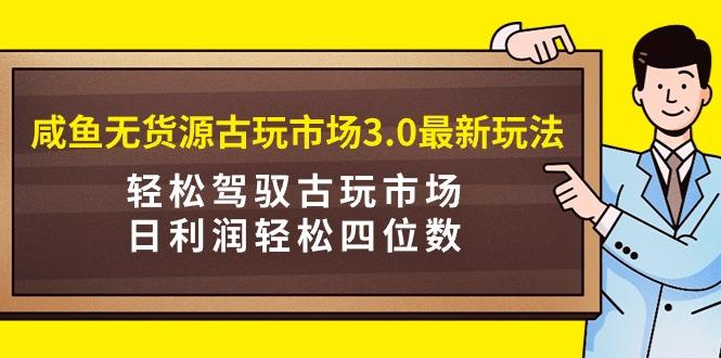 (9337期)咸鱼无货源古玩市场3.0最新玩法，轻松驾驭古玩市场，日利润轻松四位数！…-小哈资源