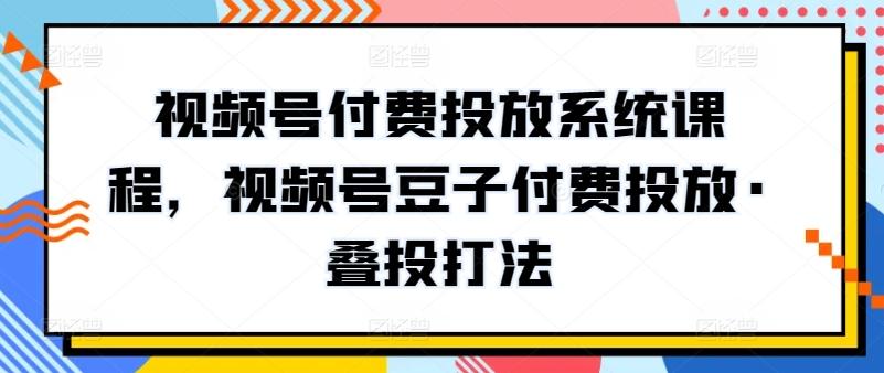视频号付费投放系统课程，视频号豆子付费投放·叠投打法-小哈资源