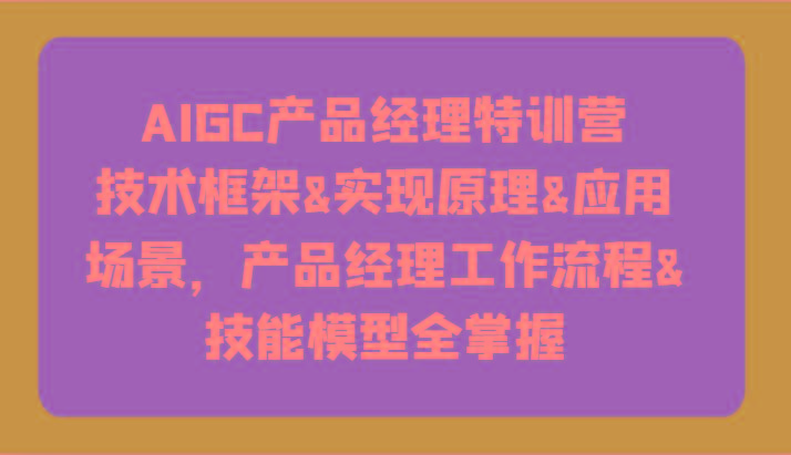 AIGC产品经理特训营-技术框架、实现原理、应用场景、工作流程、技能模型全掌握！-小哈资源