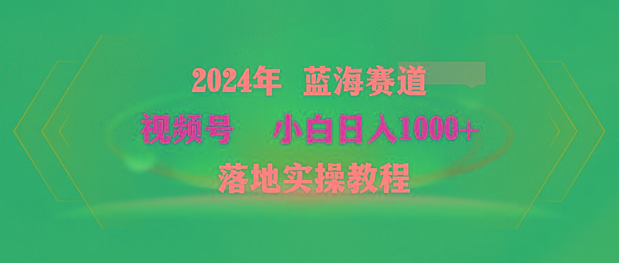 (9515期)2024年蓝海赛道 视频号  小白日入1000+ 落地实操教程-小哈资源