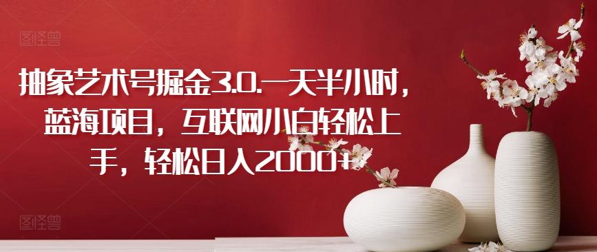 抽象艺术号掘金3.0.一天半小时，蓝海项目，互联网小白轻松上手，轻松日入2000+【揭秘】-小哈资源