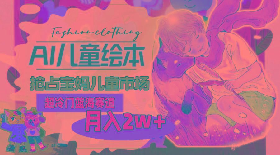 超冷门蓝海赛道，用AI做儿童绘本，抢占宝妈儿童市场，月入2w+(教程+素材-小哈资源