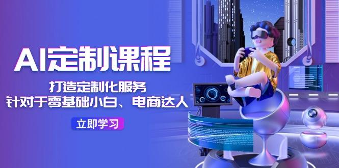 AI-定制课程，打造 定制化服务(针对于零基础小白、电商达人-小哈资源