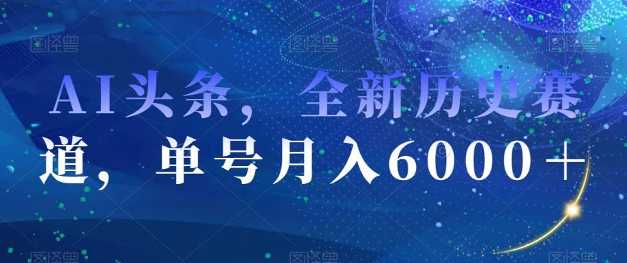 AI头条，全新历史赛道，单号月入6000＋【揭秘】-小哈资源