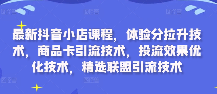 最新抖音小店课程，体验分拉升技术，商品卡引流技术，投流效果优化技术，精选联盟引流技术-小哈资源