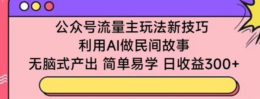 公众号流量主玩法新技巧，利用AI做民间故事 ，无脑式产出，简单易学，日收益300+【揭秘】-小哈资源