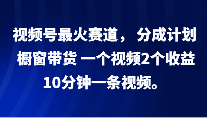 视频号最火赛道， 分成计划， 橱窗带货，一个视频2个收益，10分钟一条视频。-小哈资源