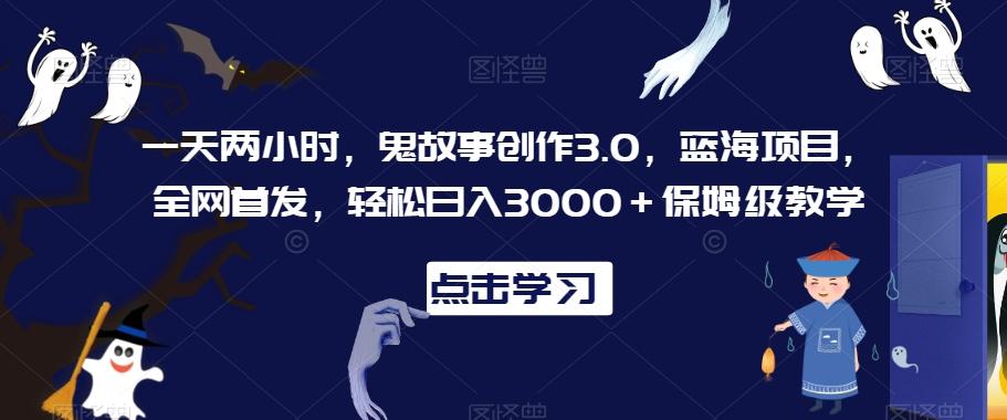 一天两小时，鬼故事创作3.0，蓝海项目，全网首发，轻松日入3000＋保姆级教学【揭秘】-小哈资源