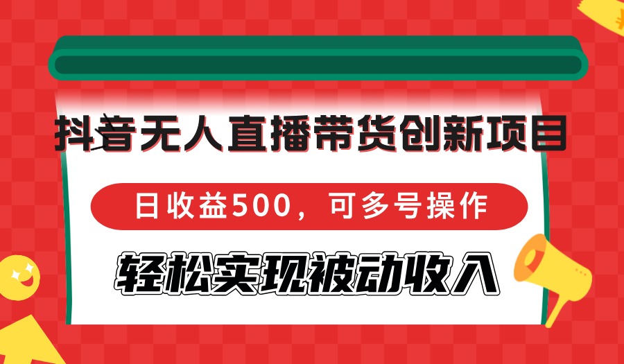 抖音无人直播带货创新项目，日收益500，可多号操作，轻松实现被动收入-小哈资源
