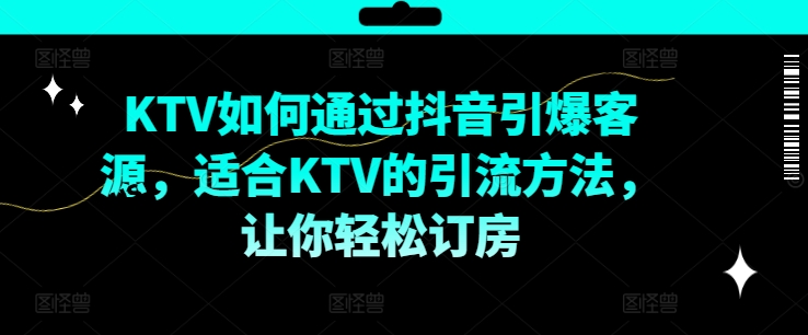 KTV抖音短视频营销，KTV如何通过抖音引爆客源，适合KTV的引流方法，让你轻松订房-小哈资源