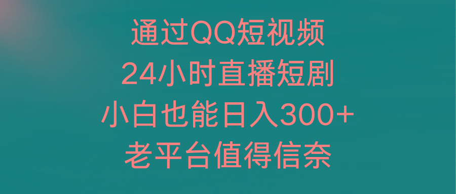 (9469期)通过QQ短视频、24小时直播短剧，小白也能日入300+，老平台值得信奈-小哈资源
