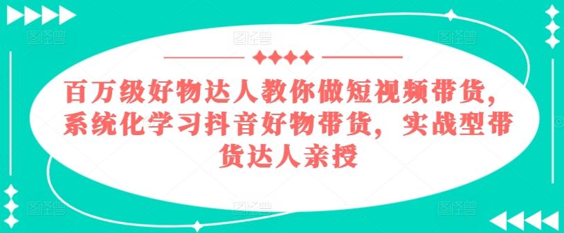 百万级好物达人教你做短视频带货，系统化学习抖音好物带货，实战型带货达人亲授-小哈资源