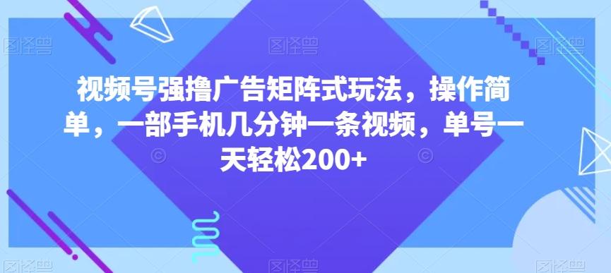视频号强撸广告矩阵式玩法，操作简单，一部手机几分钟一条视频，单号一天轻松200+【揭秘】-小哈资源