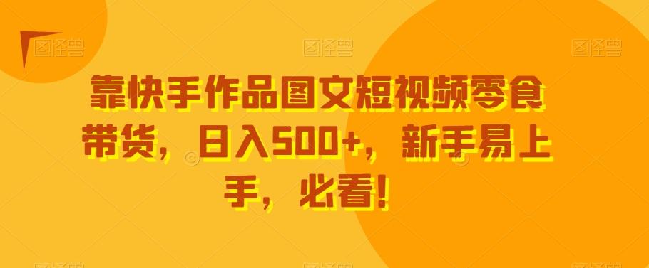 靠快手作品图文短视频零食带货，日入500+，新手易上手，必看！-小哈资源