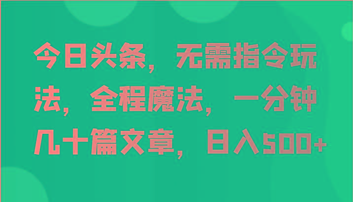 今日头条，无需指令玩法，全程魔法，一分钟几十篇文章，日入500+-小哈资源