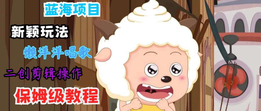蓝海项目新颖玩法，懒洋洋唱歌 搬运剪辑操作，保姆级教程-小哈资源