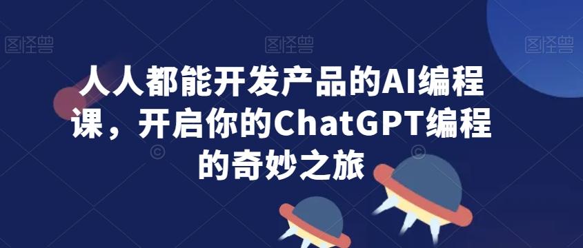人人都能开发产品的AI编程课，开启你的ChatGPT编程的奇妙之旅-小哈资源