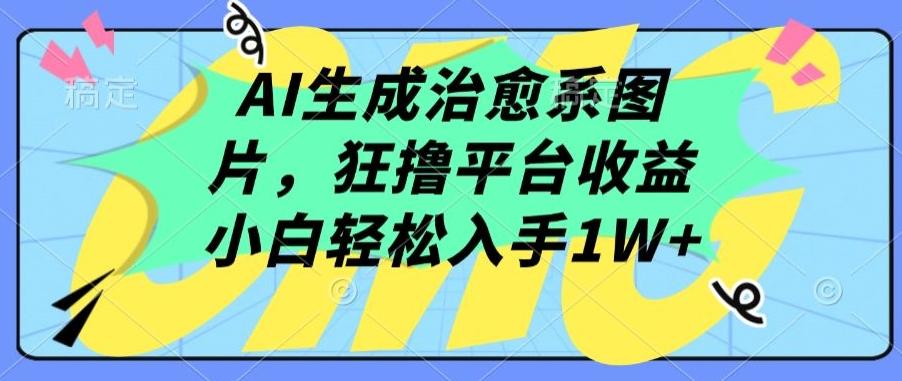 AI生成治愈系图片，狂撸平台收益，小白轻松入手1W+【揭秘】-小哈资源