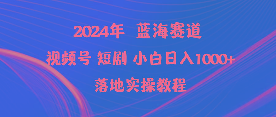 (9634期)2024年蓝海赛道视频号短剧 小白日入1000+落地实操教程-小哈资源