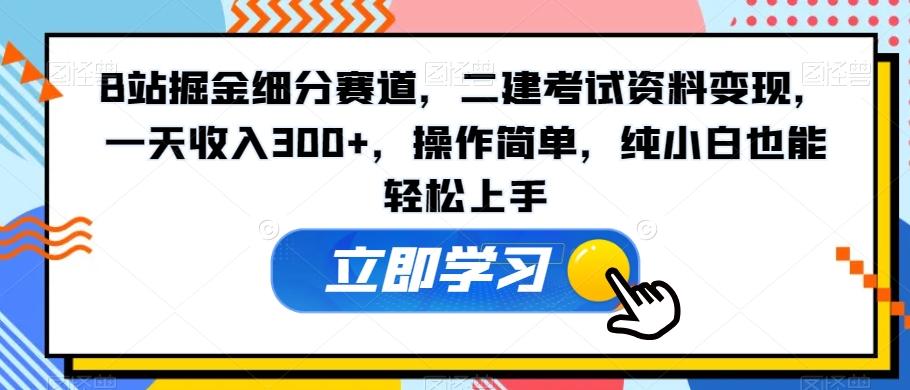 B站掘金细分赛道，二建考试资料变现，一天收入300+，操作简单，纯小白也能轻松上手-小哈资源