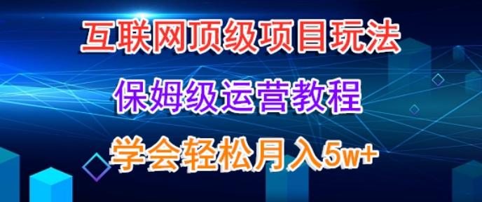 互联网顶级项目玩法，保姆级运营教程，学完轻松月入5万-小哈资源