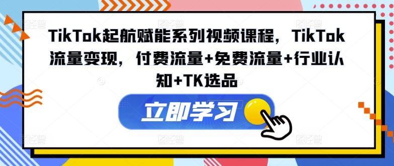 TikTok起航赋能系列视频课程，TikTok流量变现，付费流量+免费流量+行业认知+TK选品-小哈资源