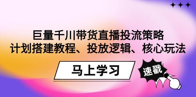 巨量千川带货直播投流策略：计划搭建教程、投放逻辑、核心玩法！-小哈资源