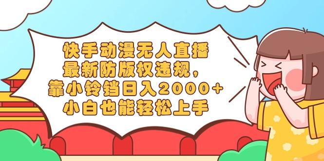 快手动漫无人直播，最新防版权违规，靠小铃铛日入2000+，小白也能轻松上…-小哈资源
