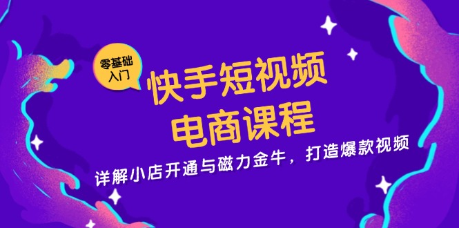 快手短视频电商课程，详解小店开通与磁力金牛，打造爆款视频-小哈资源
