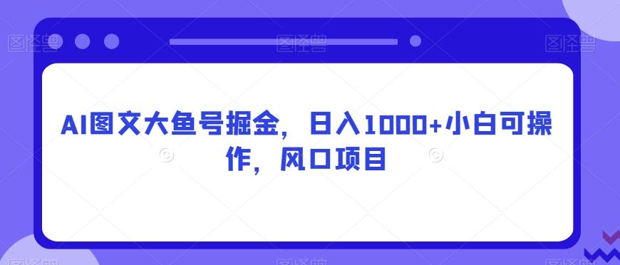 AI图文大鱼号掘金，日入1000+小白可操作，风口项目-小哈资源