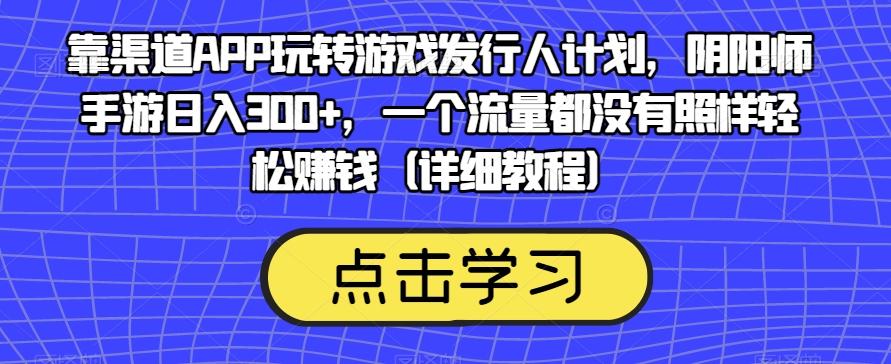 靠渠道APP玩转游戏发行人计划，阴阳师手游日入300+，一个流量都没有照样轻松赚钱（详细教程）-小哈资源