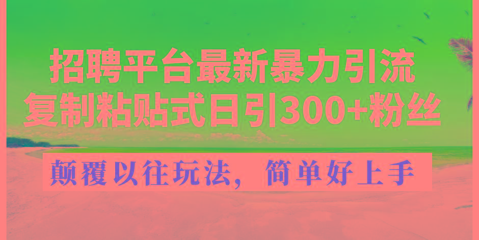 招聘平台最新暴力引流，复制粘贴式日引300+粉丝，颠覆以往垃圾玩法，简...-小哈资源