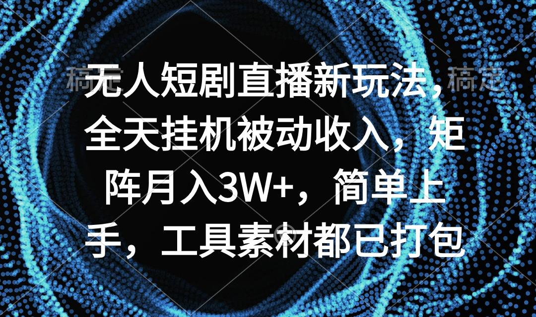 无人短剧直播新玩法，全天挂机被动收入，矩阵月入3W+，简单上手，工具素...-小哈资源