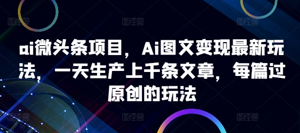 ai微头条项目，Ai图文变现最新玩法，一天生产上千条文章，每篇过原创的玩法-小哈资源