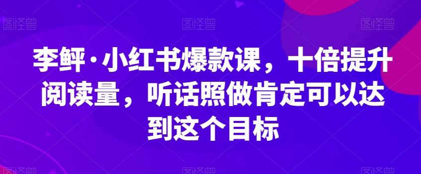 李鲆·小红书爆款课，十倍提升阅读量，听话照做肯定可以达到这个目标-小哈资源