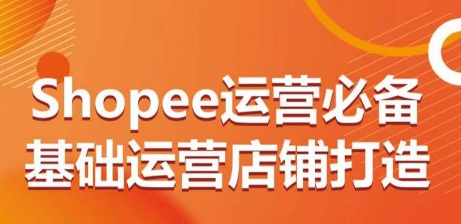 Shopee运营必备基础运营店铺打造，多层次的教你从0-1运营店铺-小哈资源
