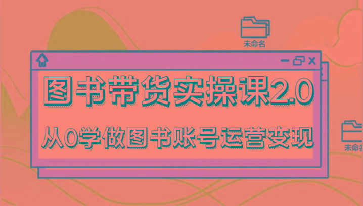 图书带货实操课2.0，从0学做图书账号运营变现，干货教程快速上手，高效起号涨粉-小哈资源