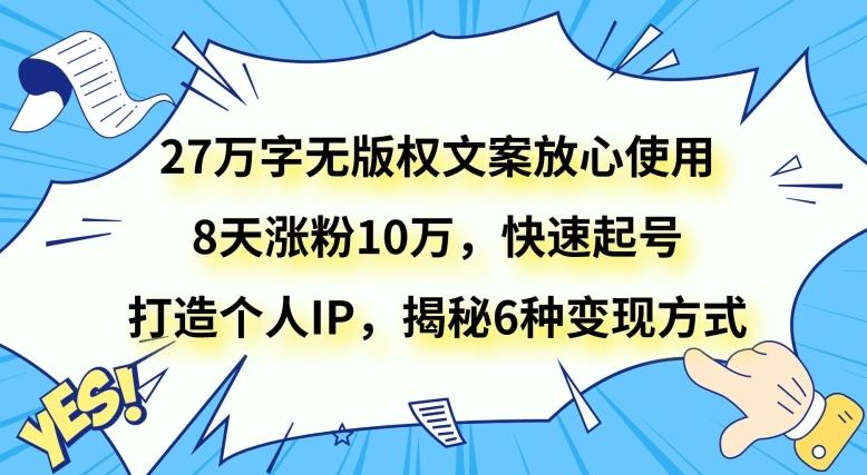 27万字无版权文案放心使用，8天涨粉10万，快速起号，打造个人IP，揭秘6种变现方式-小哈资源