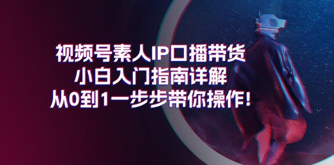 视频号素人IP口播带货小白入门指南详解，从0到1一步步带你操作!-小哈资源