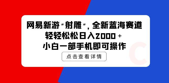 (9936期)网易新游 射雕 全新蓝海赛道，轻松日入2000＋小白一部手机即可操作-小哈资源