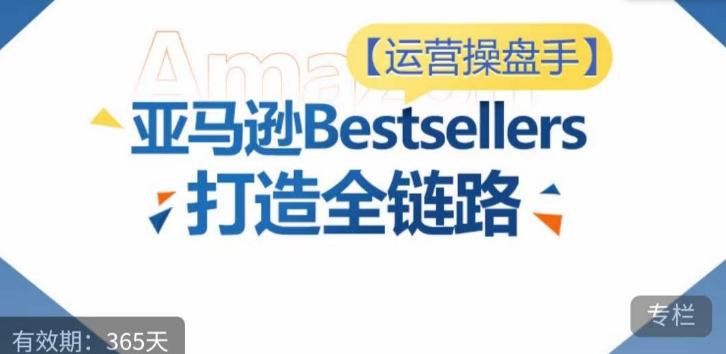 运营操盘手！亚马逊Bestsellers打造全链路，选品、Listing、广告投放全链路进阶优化-小哈资源