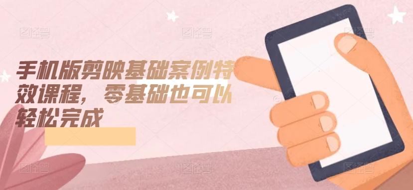 手机版剪映基础案例特效课程，零基础也可以轻松完成-小哈资源