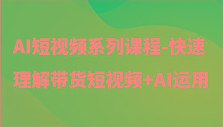 AI短视频系列课程-快速理解带货短视频+AI工具短视频运用-小哈资源