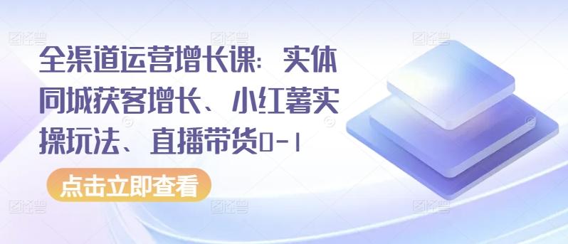 全渠道运营增长课：实体同城获客增长、小红薯实操玩法、直播带货0-1-小哈资源