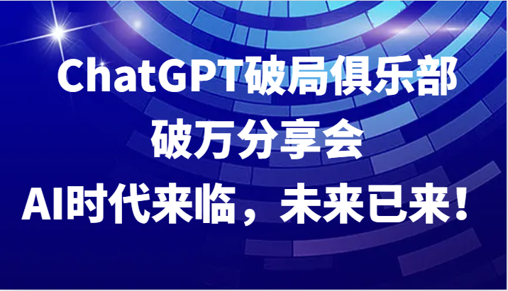 ChatGPT破局俱乐部破万分享会，AI时代来临，未来已来！-小哈资源