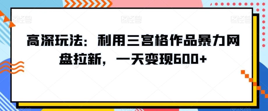 高深玩法：利用三宫格作品暴力网盘拉新，一天变现600+【揭秘】-小哈资源