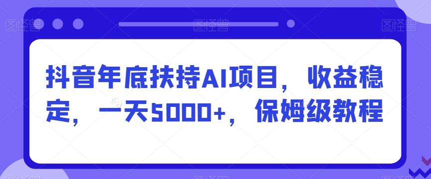 抖音年底扶持AI项目，收益稳定，一天5000+，保姆级教程-小哈资源