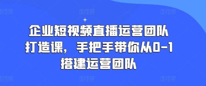 企业短视频直播运营团队打造课，手把手带你从0-1搭建运营团队-小哈资源